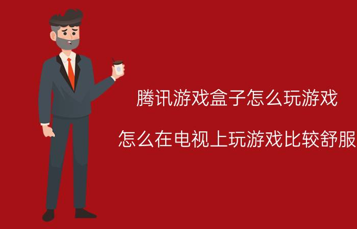 腾讯游戏盒子怎么玩游戏 怎么在电视上玩游戏比较舒服？